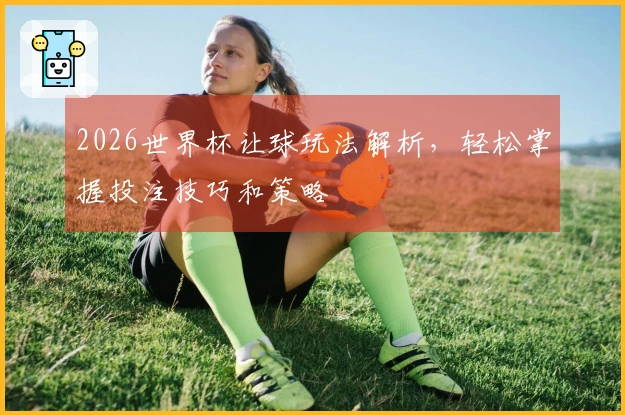2026世界杯让球玩法解析，轻松掌握投注技巧和策略