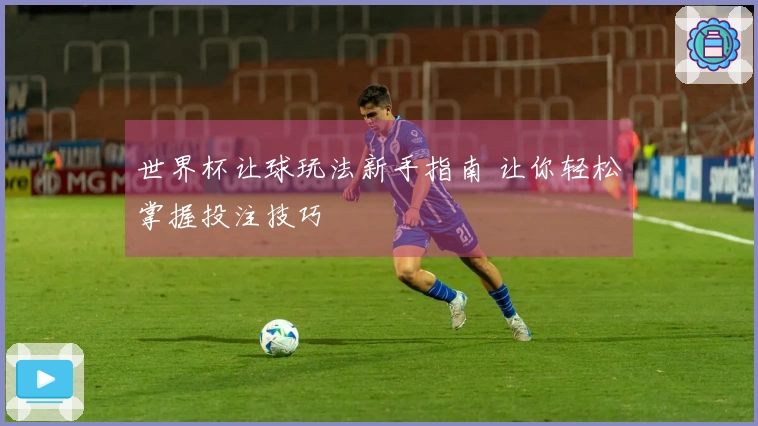 世界杯让球玩法新手指南 让你轻松掌握投注技巧