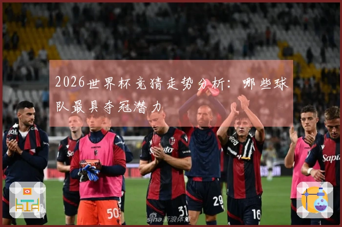2026世界杯竞猜走势分析：哪些球队最具夺冠潜力