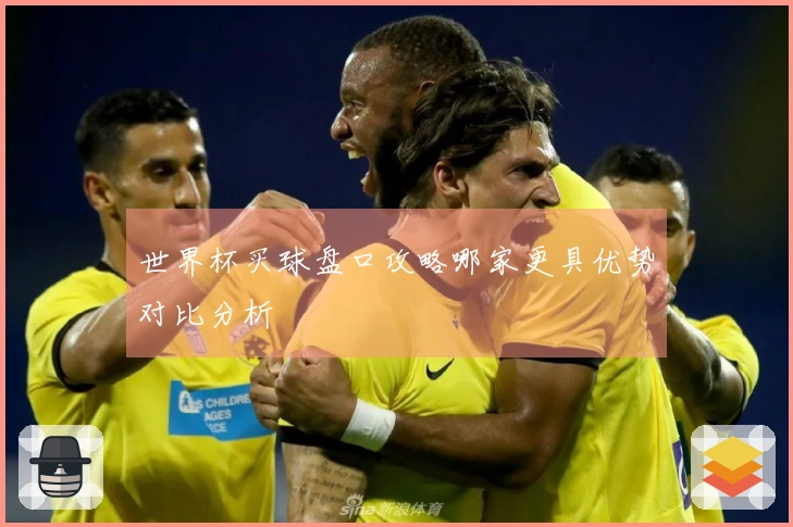 世界杯买球盘口攻略哪家更具优势对比分析
