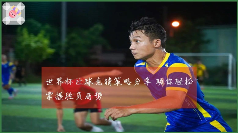 世界杯让球竞猜策略分享 助你轻松掌握胜负局势