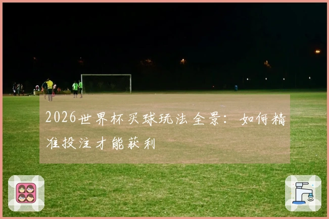 2026世界杯买球玩法全景：如何精准投注才能获利