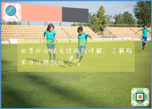 世界杯让球竞猜规则详解：了解赔率与让球技巧
