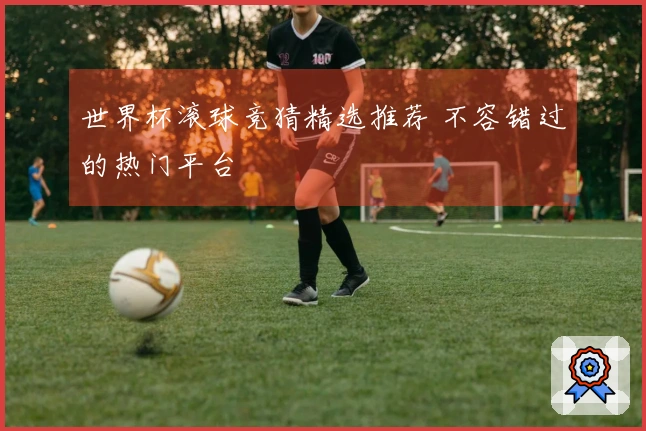 世界杯滚球竞猜精选推荐 不容错过的热门平台