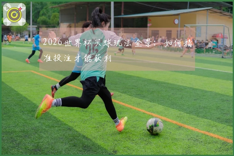 2026世界杯买球玩法全景：如何精准投注才能获利
