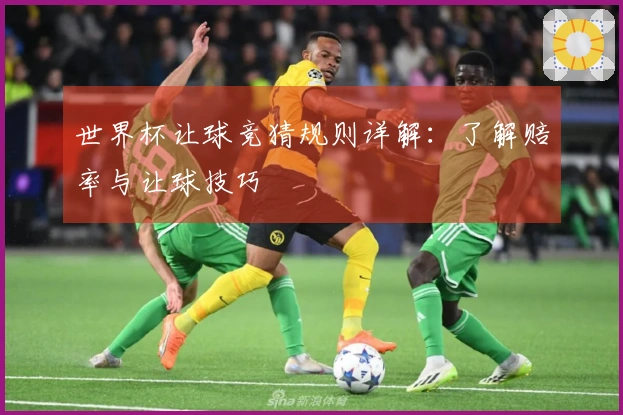 世界杯让球竞猜规则详解：了解赔率与让球技巧