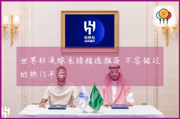 世界杯滚球竞猜精选推荐 不容错过的热门平台