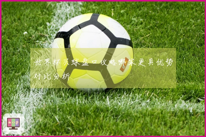 世界杯买球盘口攻略哪家更具优势对比分析